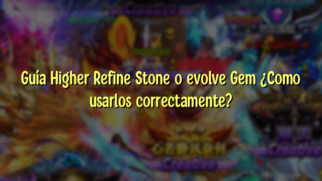 Guía Higher Refine Stone o evolve Gem ¿Como usarlos correctamente?
